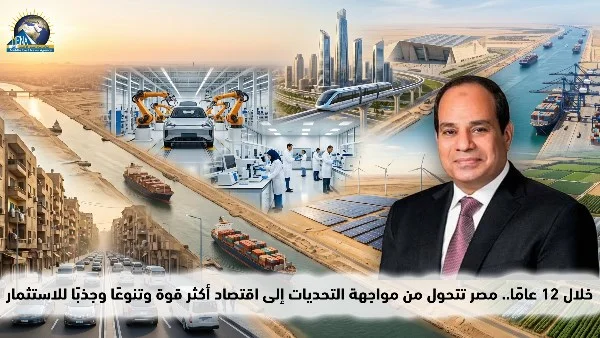 مصر تعزز مكانتها الاقتصادية: 12 عامًا من التحول نحو اقتصاد قوي ومتنوّع يجذب الاستثمارات